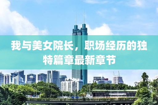 我與美女院長(zhǎng)，職場(chǎng)經(jīng)歷的獨(dú)特篇章最新章節(jié)