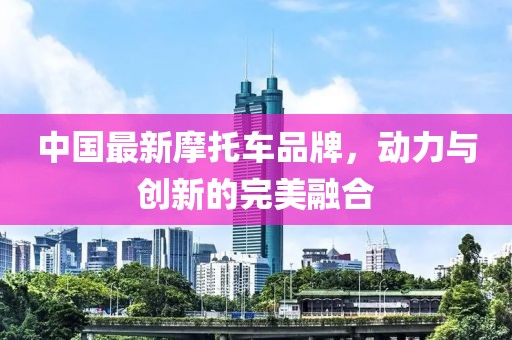 中國(guó)最新摩托車(chē)品牌，動(dòng)力與創(chuàng)新的完美融合