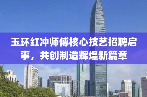 玉環(huán)紅沖師傅核心技藝招聘啟事，共創(chuàng)制造輝煌新篇章