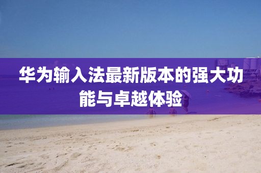 華為輸入法最新版本的強(qiáng)大功能與卓越體驗(yàn)