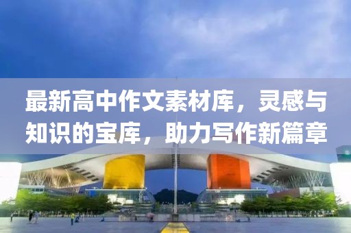 最新高中作文素材庫，靈感與知識(shí)的寶庫，助力寫作新篇章