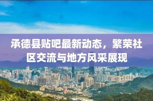 承德縣貼吧最新動態(tài)，繁榮社區(qū)交流與地方風(fēng)采展現(xiàn)
