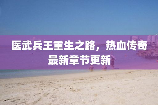 醫(yī)武兵王重生之路，熱血傳奇最新章節(jié)更新