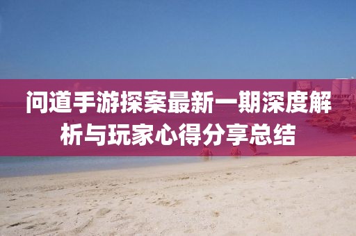 問道手游探案最新一期深度解析與玩家心得分享總結