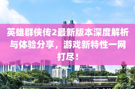 英雄群俠傳2最新版本深度解析與體驗分享，游戲新特性一網(wǎng)打盡！