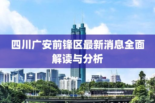 四川廣安前鋒區(qū)最新消息全面解讀與分析