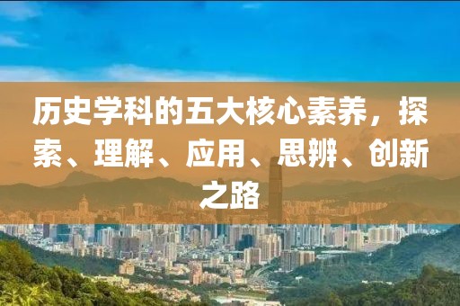 歷史學(xué)科的五大核心素養(yǎng)，探索、理解、應(yīng)用、思辨、創(chuàng)新之路