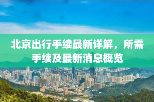 北京出行手續(xù)最新詳解，所需手續(xù)及最新消息概覽