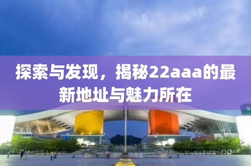 探索與發(fā)現(xiàn)，揭秘22aaa的最新地址與魅力所在