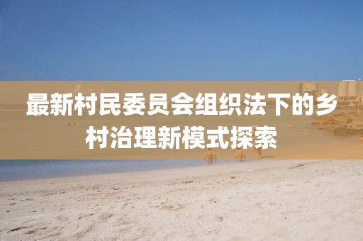 最新村民委員會(huì)組織法下的鄉(xiāng)村治理新模式探索