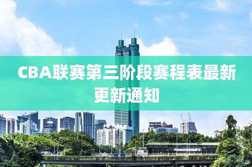 CBA聯(lián)賽第三階段賽程表最新更新通知