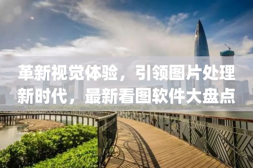 革新視覺體驗，引領(lǐng)圖片處理新時代，最新看圖軟件大盤點(diǎn)