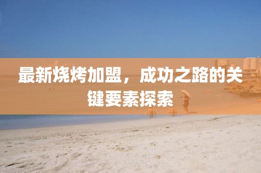 最新燒烤加盟，成功之路的關(guān)鍵要素探索