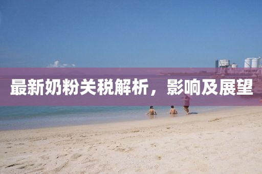 最新奶粉關(guān)稅解析，影響及展望